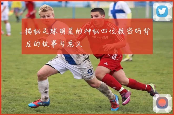 揭秘足球明星的神秘四位数密码背后的故事与意义
