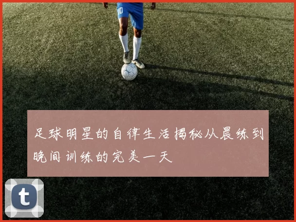 足球明星的自律生活揭秘从晨练到晚间训练的完美一天