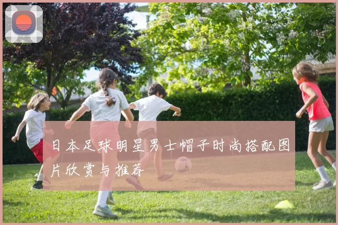 日本足球明星男士帽子时尚搭配图片欣赏与推荐