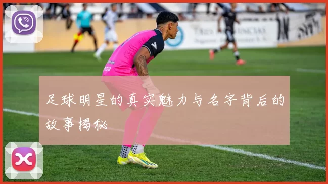 足球明星的真实魅力与名字背后的故事揭秘
