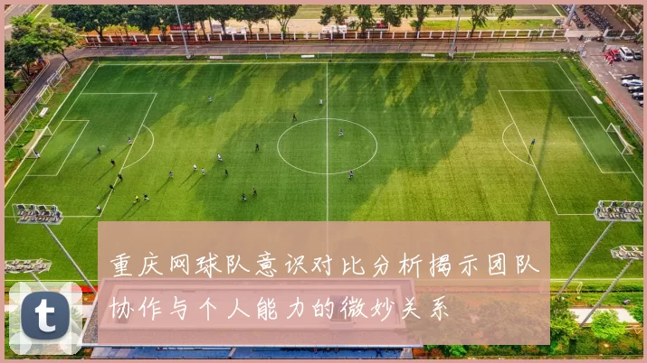 重庆网球队意识对比分析揭示团队协作与个人能力的微妙关系