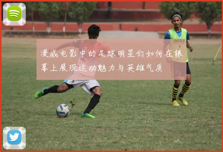 漫威电影中的足球明星们如何在银幕上展现运动魅力与英雄气质