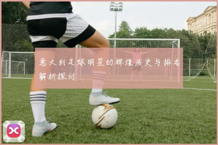 意大利足球明星的辉煌历史与排名解析探讨