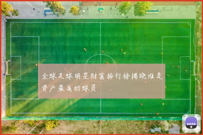 全球足球明星财富排行榜揭晓谁是资产最高的球员