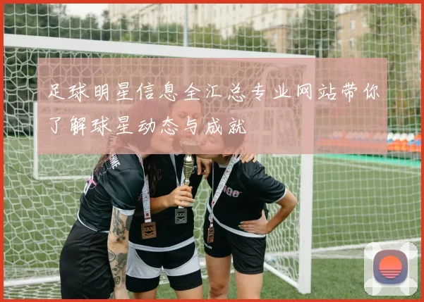 足球明星信息全汇总专业网站带你了解球星动态与成就