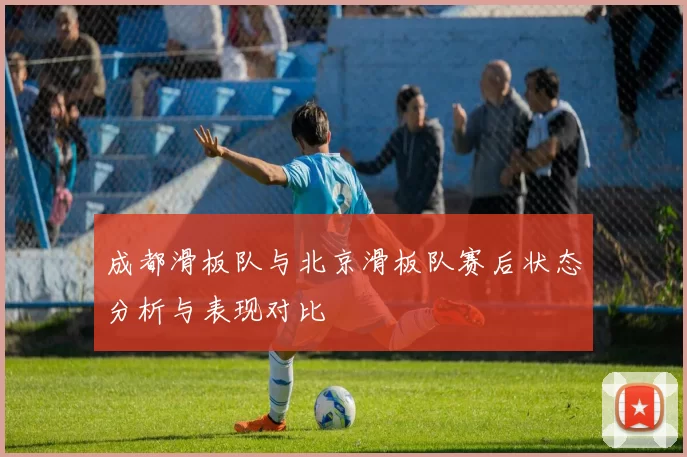 成都滑板队与北京滑板队赛后状态分析与表现对比