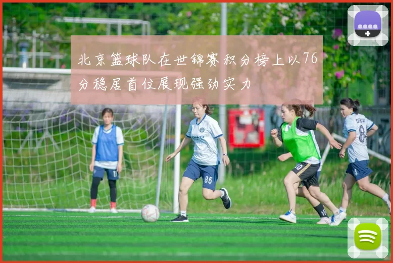 北京篮球队在世锦赛积分榜上以76分稳居首位展现强劲实力