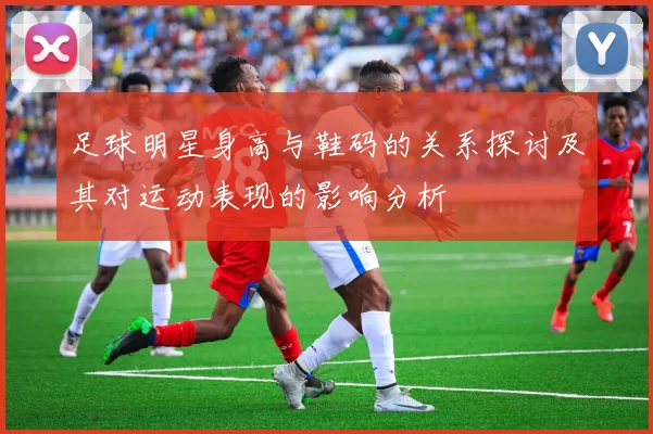 足球明星身高与鞋码的关系探讨及其对运动表现的影响分析