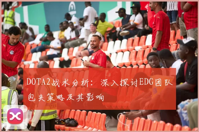 DOTA2战术分析：深入探讨EDG团队包夹策略及其影响