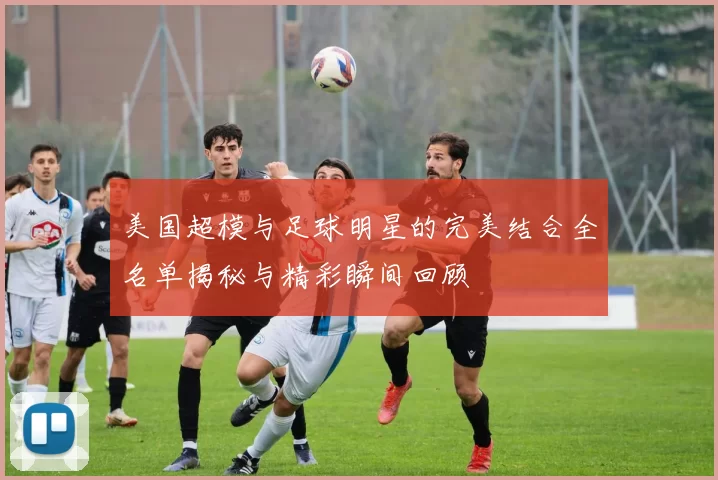 美国超模与足球明星的完美结合全名单揭秘与精彩瞬间回顾