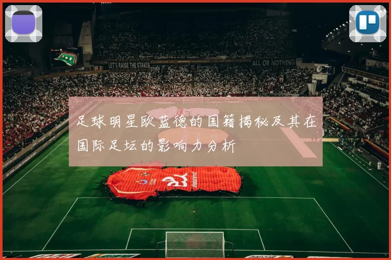 足球明星欧蓝德的国籍揭秘及其在国际足坛的影响力分析