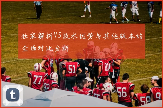独家解析V5技术优势与其他版本的全面对比分析
