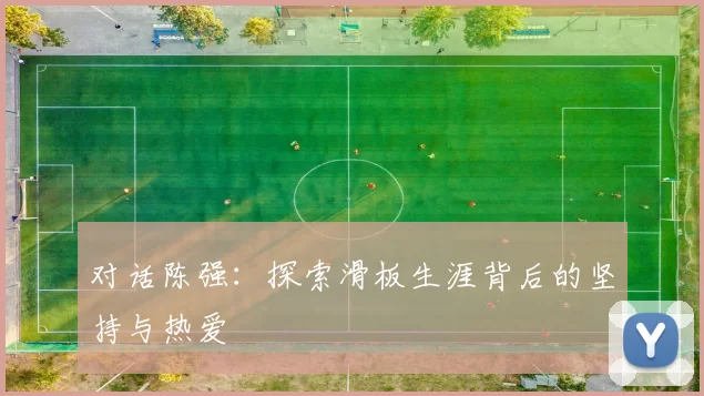 对话陈强：探索滑板生涯背后的坚持与热爱