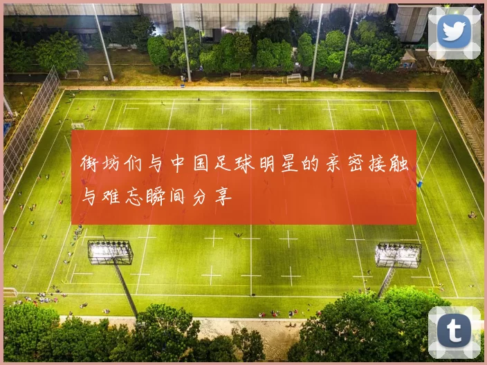 街坊们与中国足球明星的亲密接触与难忘瞬间分享