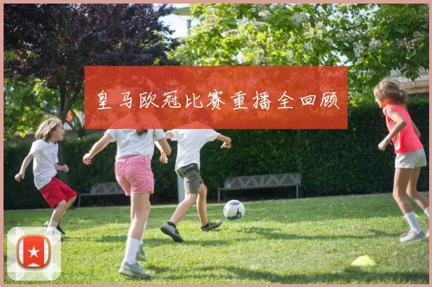 皇马欧冠比赛重播全回顾