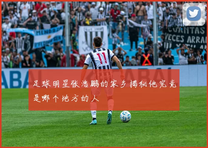 足球明星张浩鹏的家乡揭秘他究竟是哪个地方的人