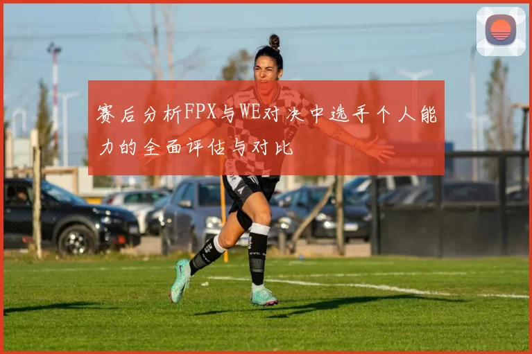赛后分析FPX与WE对决中选手个人能力的全面评估与对比