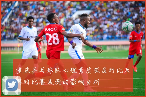 重庆乒乓球队心理素质深度对比及其对比赛表现的影响分析