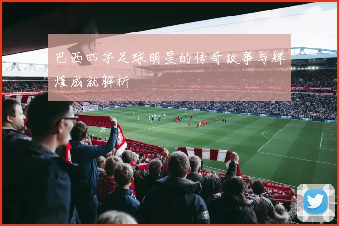 巴西四字足球明星的传奇故事与辉煌成就解析
