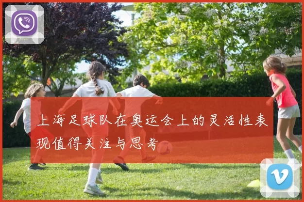 上海足球队在奥运会上的灵活性表现值得关注与思考