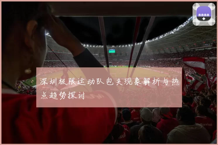 深圳极限运动队包夹现象解析与热点趋势探讨