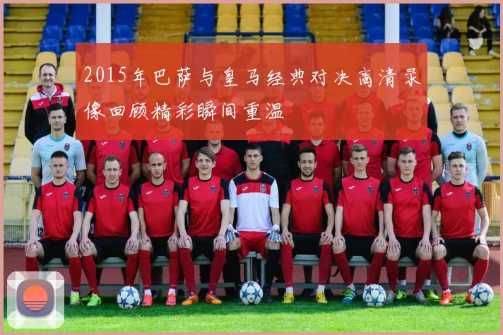 2015年巴萨与皇马经典对决高清录像回顾精彩瞬间重温