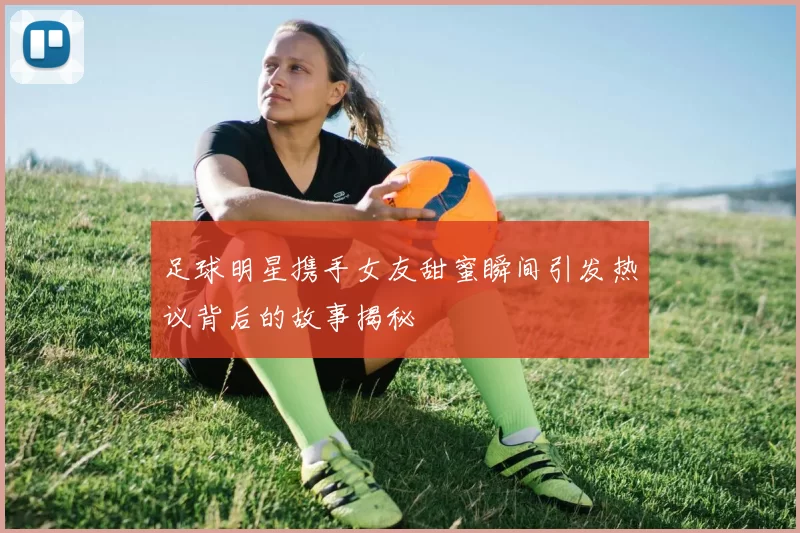 足球明星携手女友甜蜜瞬间引发热议背后的故事揭秘