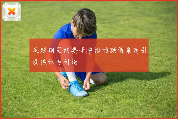 足球明星的妻子中谁的颜值最高引发热议与讨论