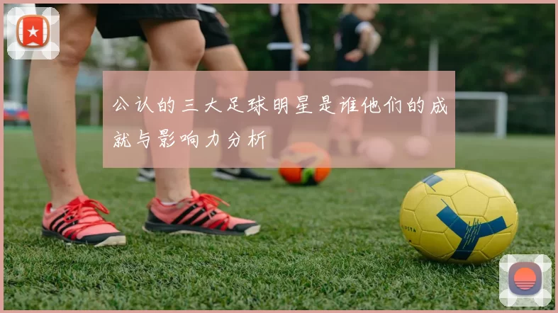 公认的三大足球明星是谁他们的成就与影响力分析