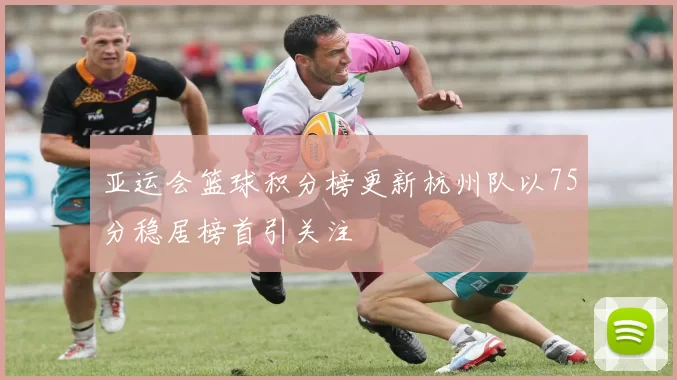 亚运会篮球积分榜更新杭州队以75分稳居榜首引关注
