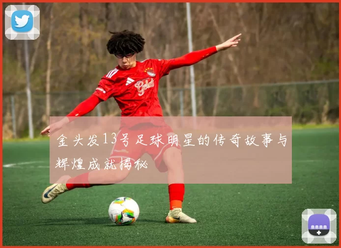 金头发13号足球明星的传奇故事与辉煌成就揭秘