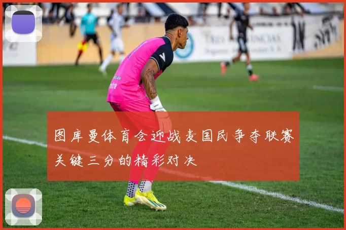 图库曼体育会迎战麦国民争夺联赛关键三分的精彩对决