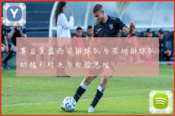 赛后复盘西安排球队与深圳排球队的精彩对决与经验总结