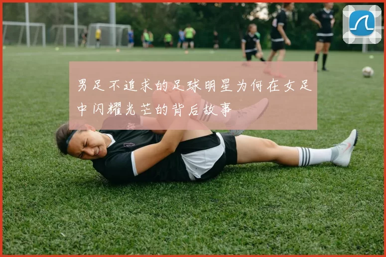 男足不追求的足球明星为何在女足中闪耀光芒的背后故事