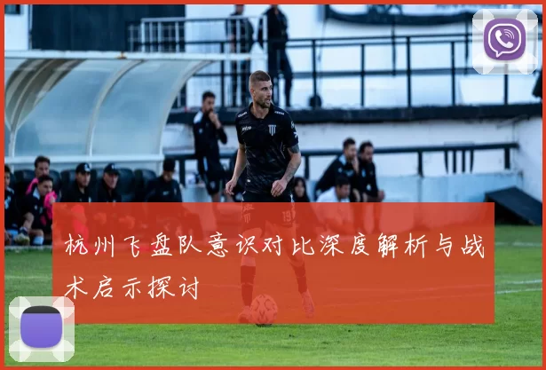 杭州飞盘队意识对比深度解析与战术启示探讨