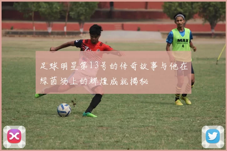 足球明星第13号的传奇故事与他在绿茵场上的辉煌成就揭秘