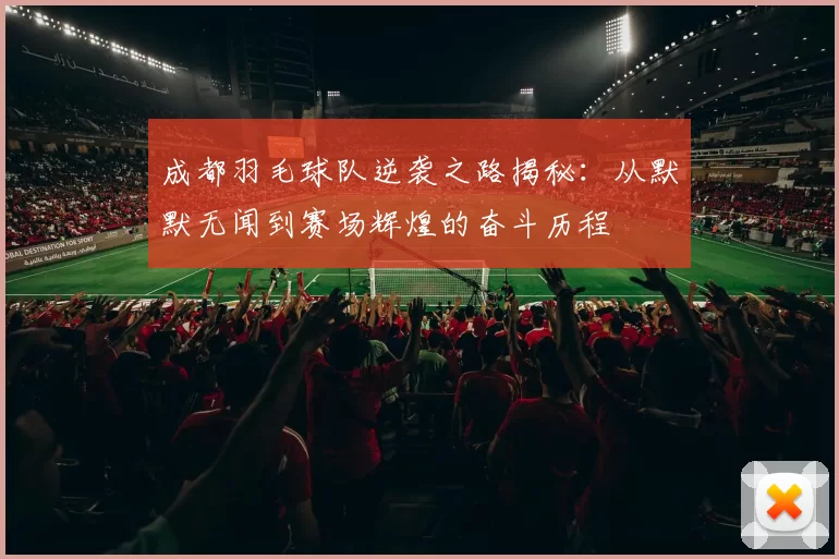 成都羽毛球队逆袭之路揭秘：从默默无闻到赛场辉煌的奋斗历程