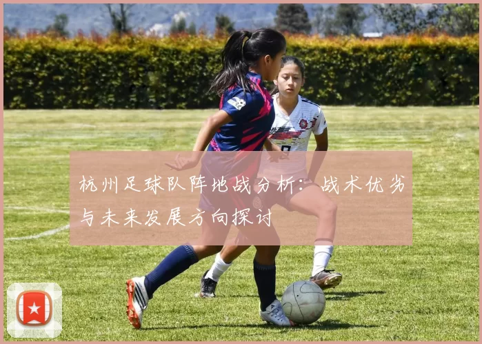 杭州足球队阵地战分析：战术优劣与未来发展方向探讨