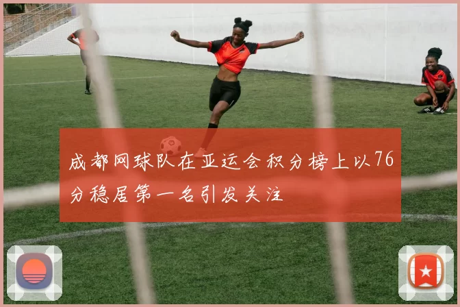 成都网球队在亚运会积分榜上以76分稳居第一名引发关注