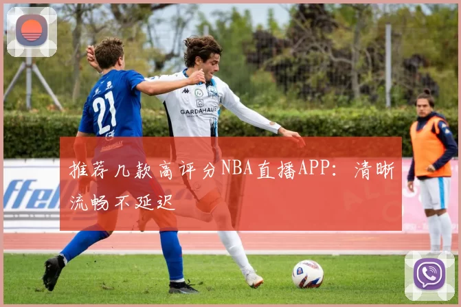 推荐几款高评分NBA直播APP：清晰流畅不延迟