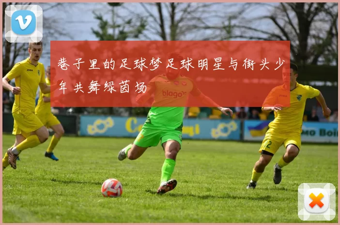巷子里的足球梦足球明星与街头少年共舞绿茵场