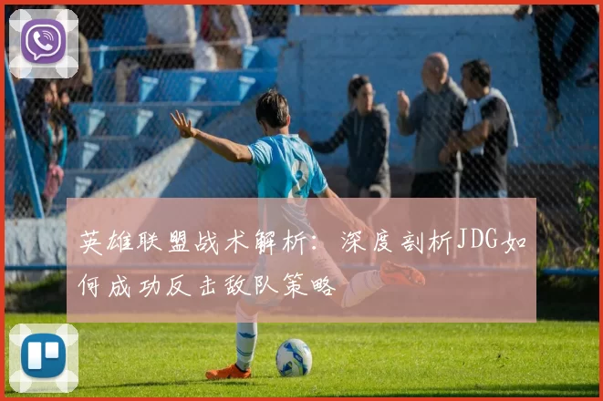 英雄联盟战术解析：深度剖析JDG如何成功反击敌队策略