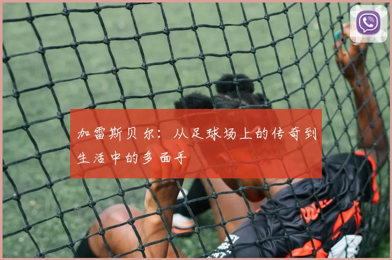 加雷斯贝尔：从足球场上的传奇到生活中的多面手