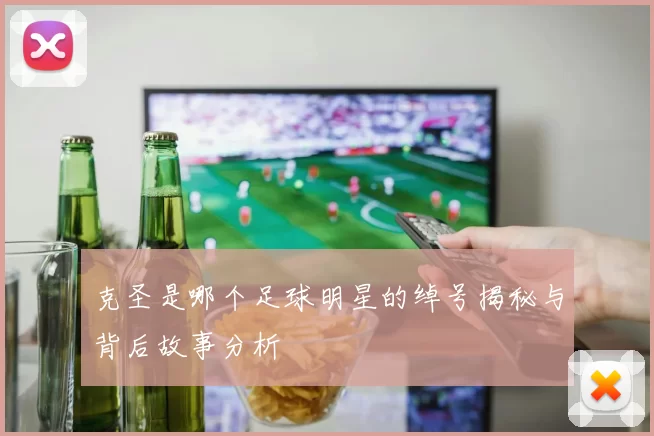 克圣是哪个足球明星的绰号揭秘与背后故事分析