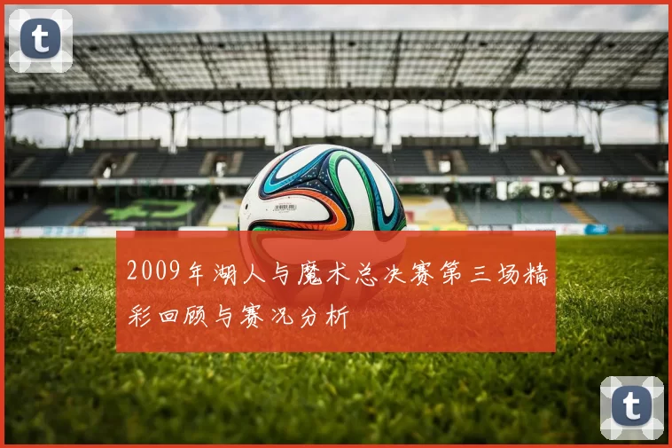 2009年湖人与魔术总决赛第三场精彩回顾与赛况分析