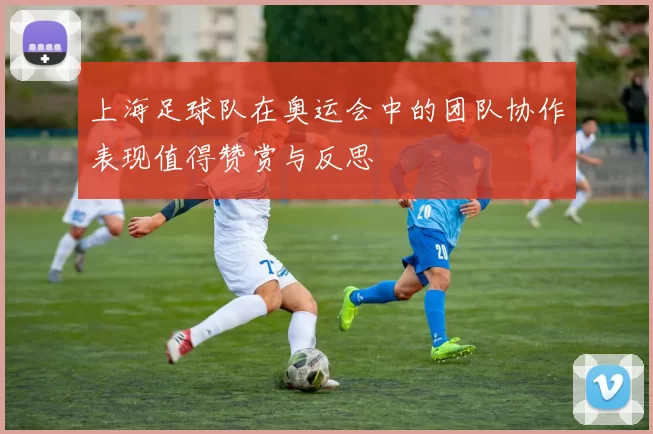 上海足球队在奥运会中的团队协作表现值得赞赏与反思