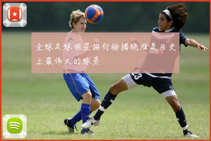 全球足球明星排行榜揭晓谁是历史上最伟大的球员
