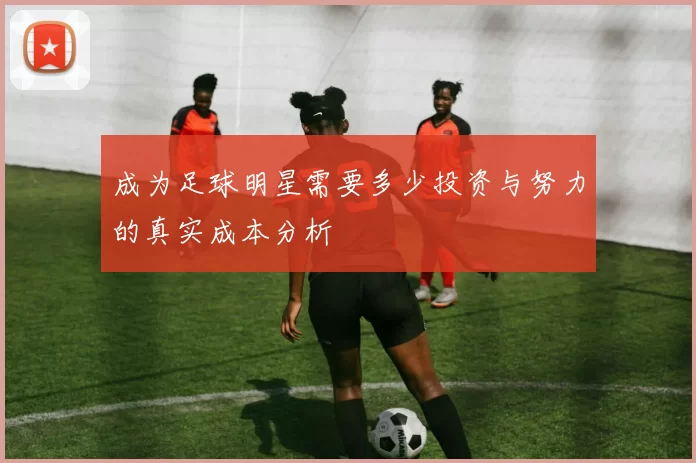 成为足球明星需要多少投资与努力的真实成本分析