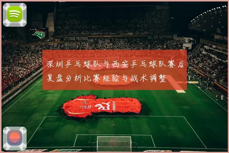 深圳乒乓球队与西安乒乓球队赛后复盘分析比赛经验与战术调整
