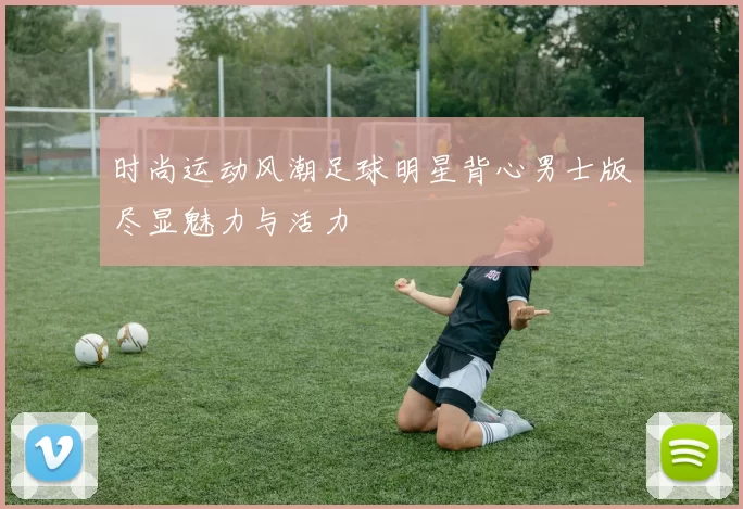 时尚运动风潮足球明星背心男士版尽显魅力与活力